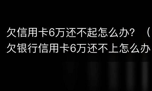欠信用卡6万还不起怎么办？（欠银行信用卡6万还不上怎么办）
