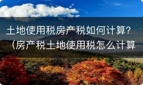 土地使用税房产税如何计算？（房产税土地使用税怎么计算）