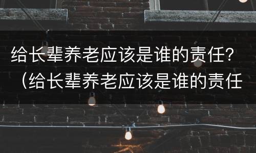给长辈养老应该是谁的责任？（给长辈养老应该是谁的责任和义务）