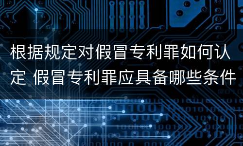 根据规定对假冒专利罪如何认定 假冒专利罪应具备哪些条件