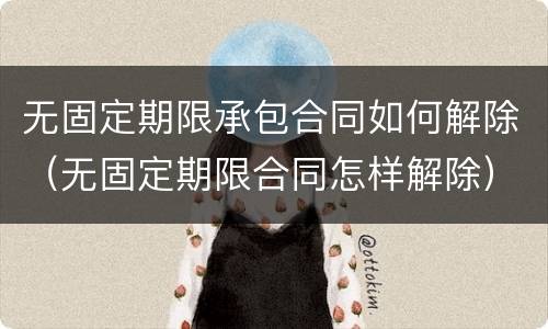 无固定期限承包合同如何解除（无固定期限合同怎样解除）