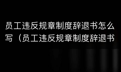 员工违反规章制度辞退书怎么写（员工违反规章制度辞退书怎么写的）