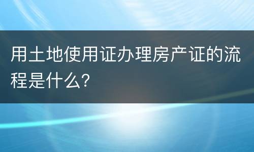 用土地使用证办理房产证的流程是什么？