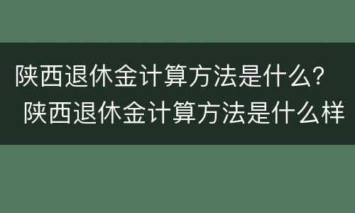 陕西退休金计算方法是什么？ 陕西退休金计算方法是什么样的