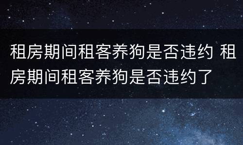租房期间租客养狗是否违约 租房期间租客养狗是否违约了