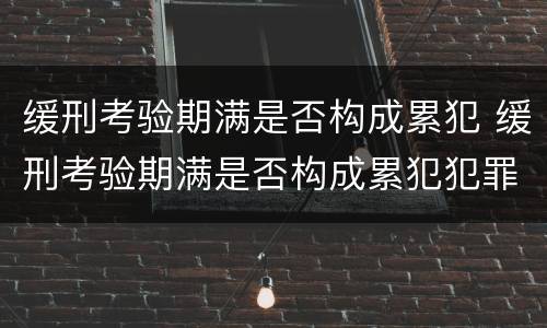 缓刑考验期满是否构成累犯 缓刑考验期满是否构成累犯犯罪