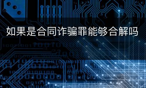 如果是合同诈骗罪能够合解吗