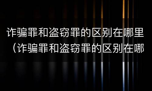 诈骗罪和盗窃罪的区别在哪里（诈骗罪和盗窃罪的区别在哪里可以查到）