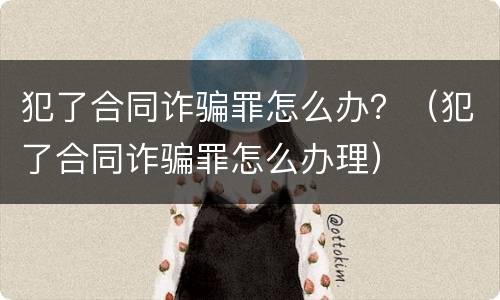 犯了合同诈骗罪怎么办？（犯了合同诈骗罪怎么办理）