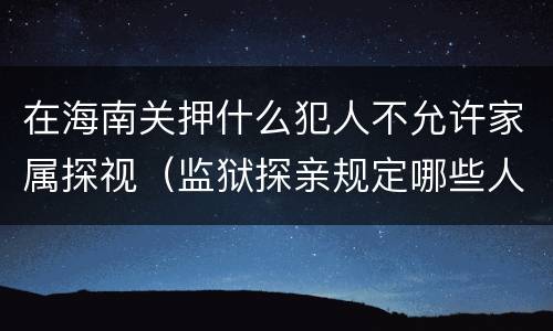 在海南关押什么犯人不允许家属探视（监狱探亲规定哪些人）