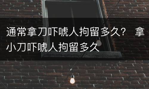 通常拿刀吓唬人拘留多久？ 拿小刀吓唬人拘留多久