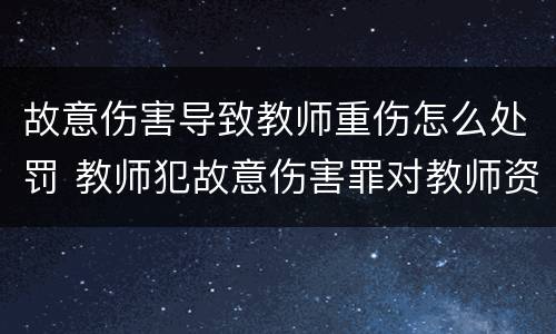 故意伤害导致教师重伤怎么处罚 教师犯故意伤害罪对教师资格影响
