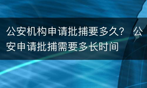 公安机构申请批捕要多久？ 公安申请批捕需要多长时间