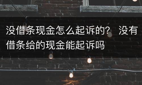 没借条现金怎么起诉的？ 没有借条给的现金能起诉吗
