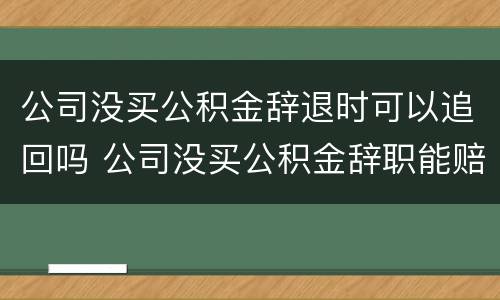 公司没买公积金辞退时可以追回吗 公司没买公积金辞职能赔偿多少