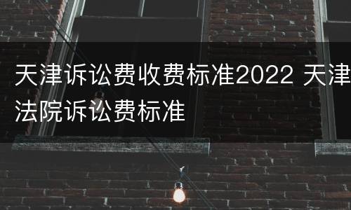 天津诉讼费收费标准2022 天津法院诉讼费标准