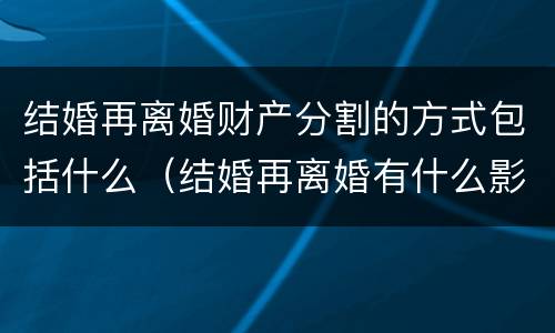 结婚再离婚财产分割的方式包括什么（结婚再离婚有什么影响）