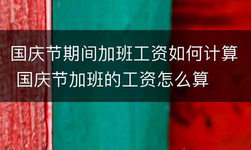 国庆节期间加班工资如何计算 国庆节加班的工资怎么算