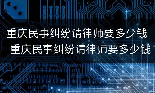 重庆民事纠纷请律师要多少钱 重庆民事纠纷请律师要多少钱呢