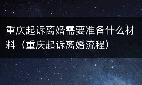 重庆起诉离婚需要准备什么材料（重庆起诉离婚流程）