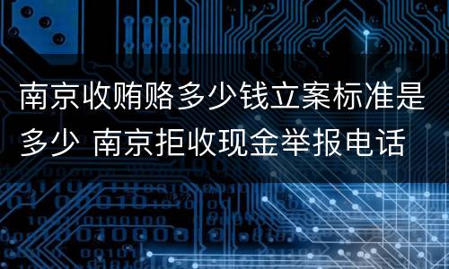 南京收贿赂多少钱立案标准是多少 南京拒收现金举报电话