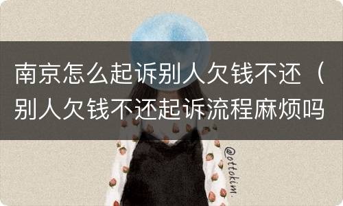 南京怎么起诉别人欠钱不还（别人欠钱不还起诉流程麻烦吗）