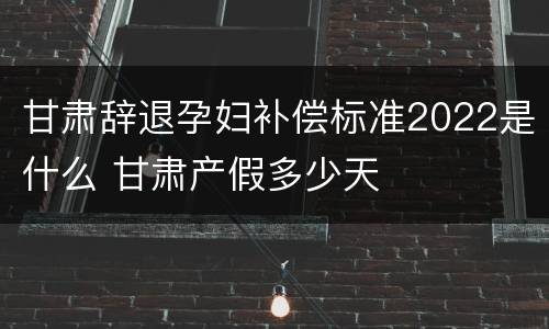甘肃辞退孕妇补偿标准2022是什么 甘肃产假多少天