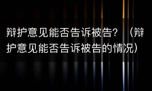 辩护意见能否告诉被告？（辩护意见能否告诉被告的情况）
