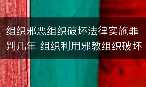 组织邪恶组织破坏法律实施罪判几年 组织利用邪教组织破坏法律实施罪属于什么犯罪类型