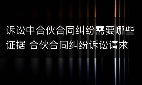诉讼中合伙合同纠纷需要哪些证据 合伙合同纠纷诉讼请求