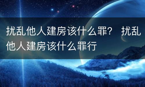 扰乱他人建房该什么罪？ 扰乱他人建房该什么罪行