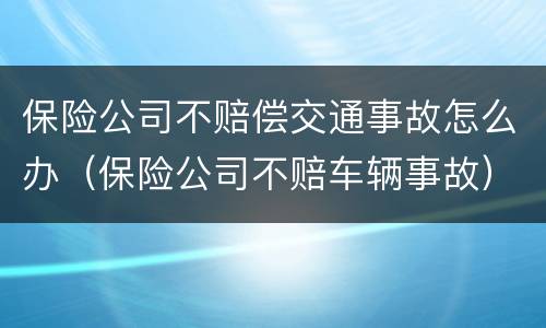 保险公司不赔偿交通事故怎么办（保险公司不赔车辆事故）