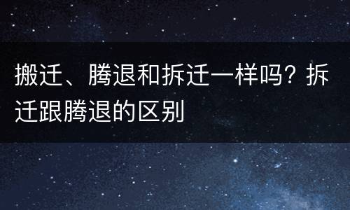 搬迁、腾退和拆迁一样吗? 拆迁跟腾退的区别