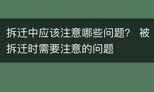 拆迁中应该注意哪些问题？ 被拆迁时需要注意的问题