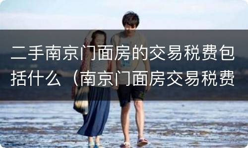 二手南京门面房的交易税费包括什么（南京门面房交易税费怎么算）