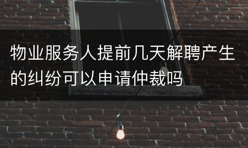 物业服务人提前几天解聘产生的纠纷可以申请仲裁吗