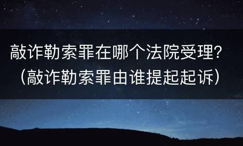 敲诈勒索罪在哪个法院受理？（敲诈勒索罪由谁提起起诉）