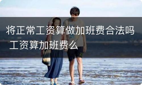 将正常工资算做加班费合法吗 工资算加班费么