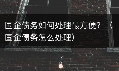国企债务如何处理最方便？（国企债务怎么处理）