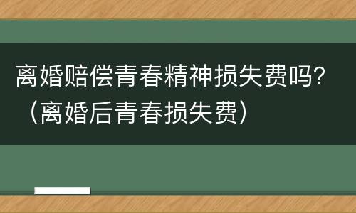 离婚赔偿青春精神损失费吗？（离婚后青春损失费）