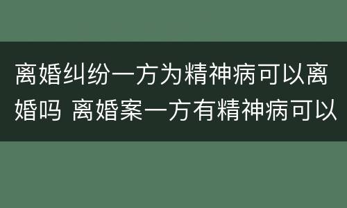离婚纠纷一方为精神病可以离婚吗 离婚案一方有精神病可以离婚吗