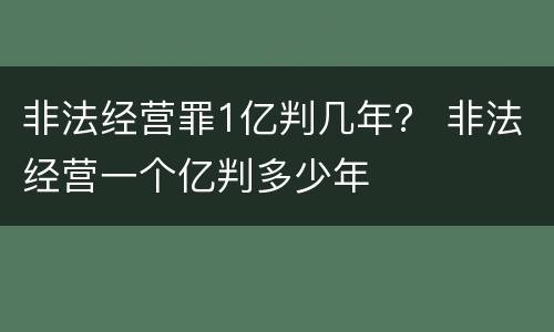 非法经营罪1亿判几年？ 非法经营一个亿判多少年