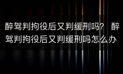 醉驾判拘役后又判缓刑吗？ 醉驾判拘役后又判缓刑吗怎么办