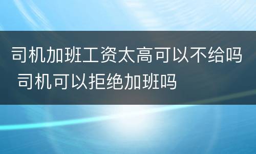 司机加班工资太高可以不给吗 司机可以拒绝加班吗