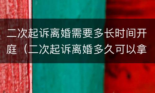 二次起诉离婚需要多长时间开庭（二次起诉离婚多久可以拿到判决书）