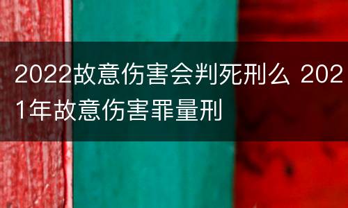 2022故意伤害会判死刑么 2021年故意伤害罪量刑