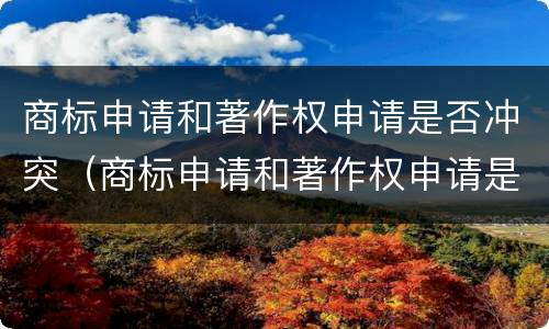商标申请和著作权申请是否冲突（商标申请和著作权申请是否冲突呢）