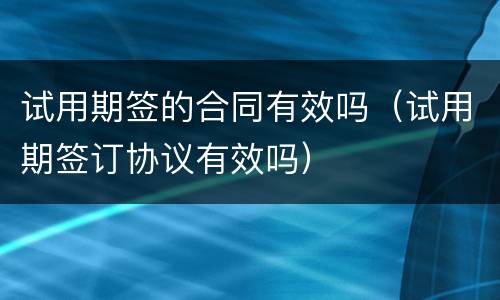 试用期签的合同有效吗（试用期签订协议有效吗）