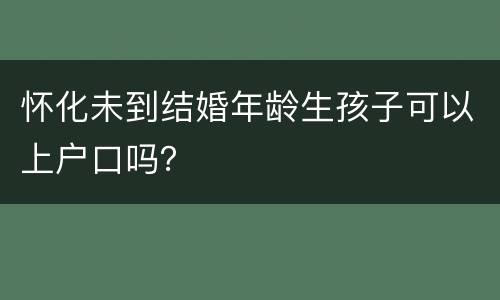怀化未到结婚年龄生孩子可以上户口吗？