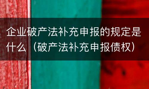 企业破产法补充申报的规定是什么（破产法补充申报债权）